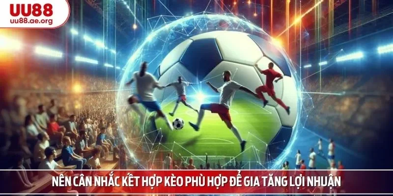 Nên cân nhắc kết hợp kèo phù hợp để gia tăng lợi nhuận